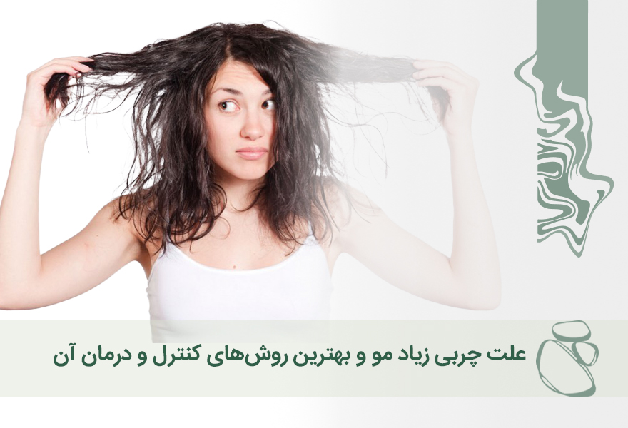 علت چربی زیاد مو و بهترین روش‌های کنترل و درمان آن